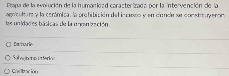 Etapa de la evolución de la humanidad caracterizada por la intervención de la
agricultura y la cerámica, la prohibición del incesto y en donde se constituyeron
las unidades básicas de la organización.
Barbarie
Salvajismo inferior
Civilización