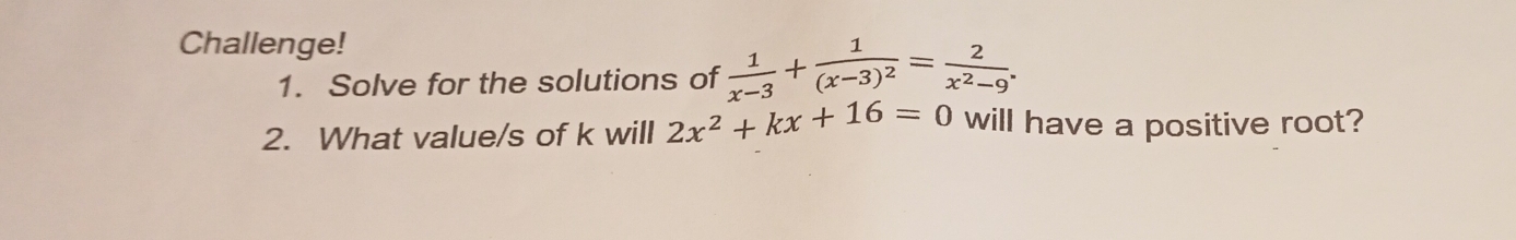 Challenge! 
1. Solve for the solutions of  1/x-3 +frac 1(x-3)^2= 2/x^2-9 . 
2. What value/s of k will 2x^2+kx+16=0 will have a positive root?