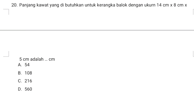 Panjang kawat yang di butuhkan untuk kerangka balok dengan ukurn 14cm* 8cm*
5 cm adalah ... cm
A. 54
B. 108
C. 216
D. 560