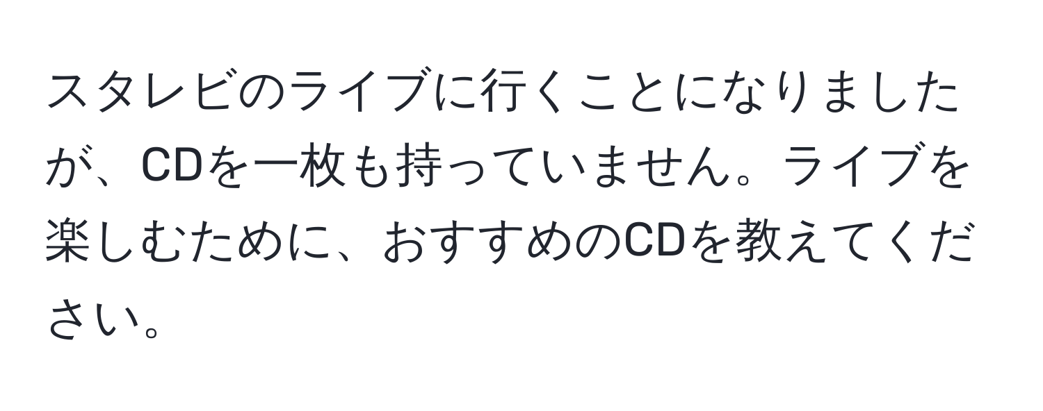 スタレビのライブに行くことになりましたが、CDを一枚も持っていません。ライブを楽しむために、おすすめのCDを教えてください。