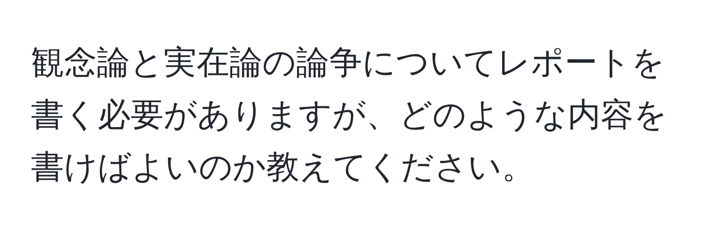 観念論と実在論の論争についてレポートを書く必要がありますが、どのような内容を書けばよいのか教えてください。