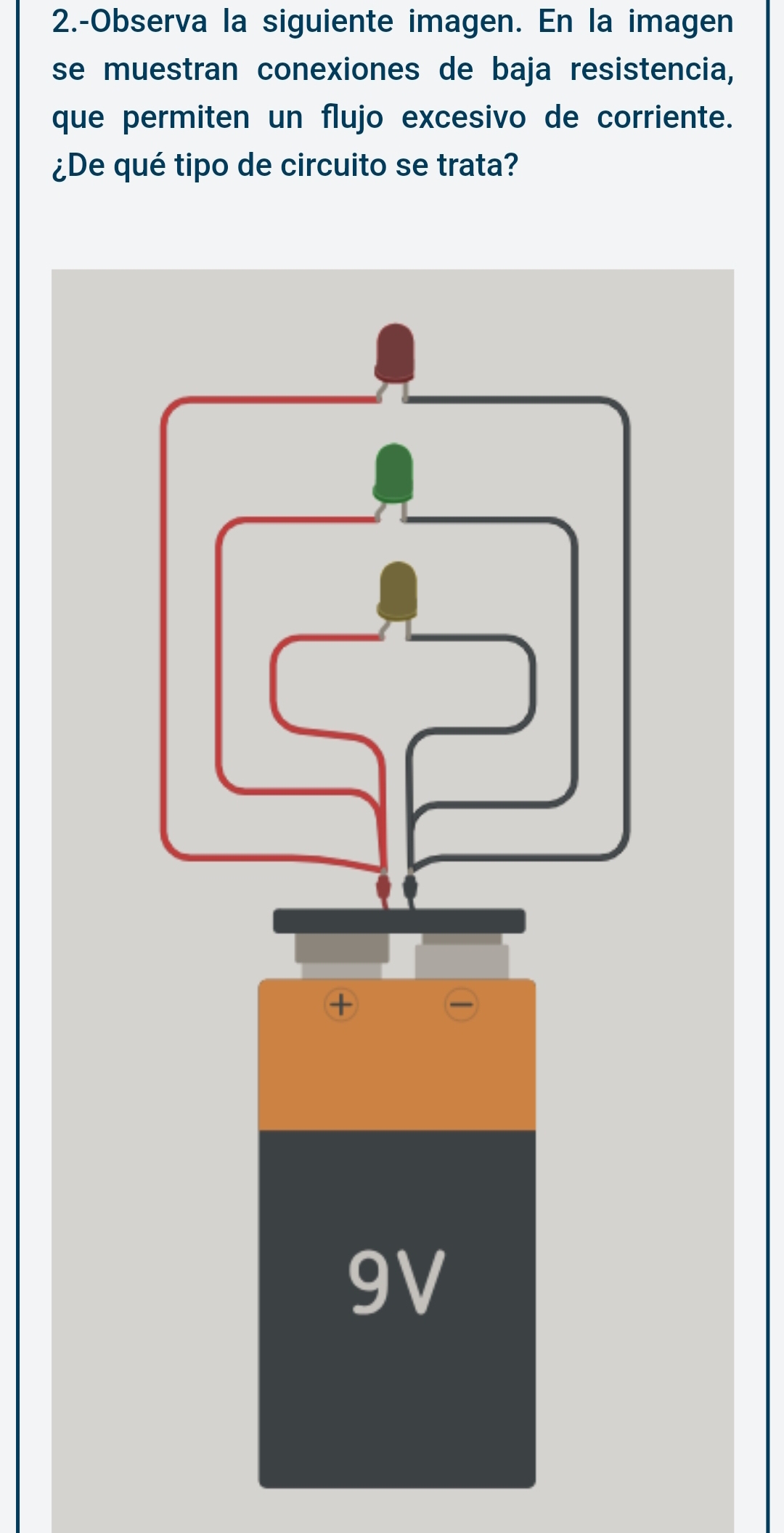 2.-Observa la siguiente imagen. En la imagen 
se muestran conexiones de baja resistencia, 
que permiten un flujo excesivo de corriente. 
¿De qué tipo de circuito se trata?