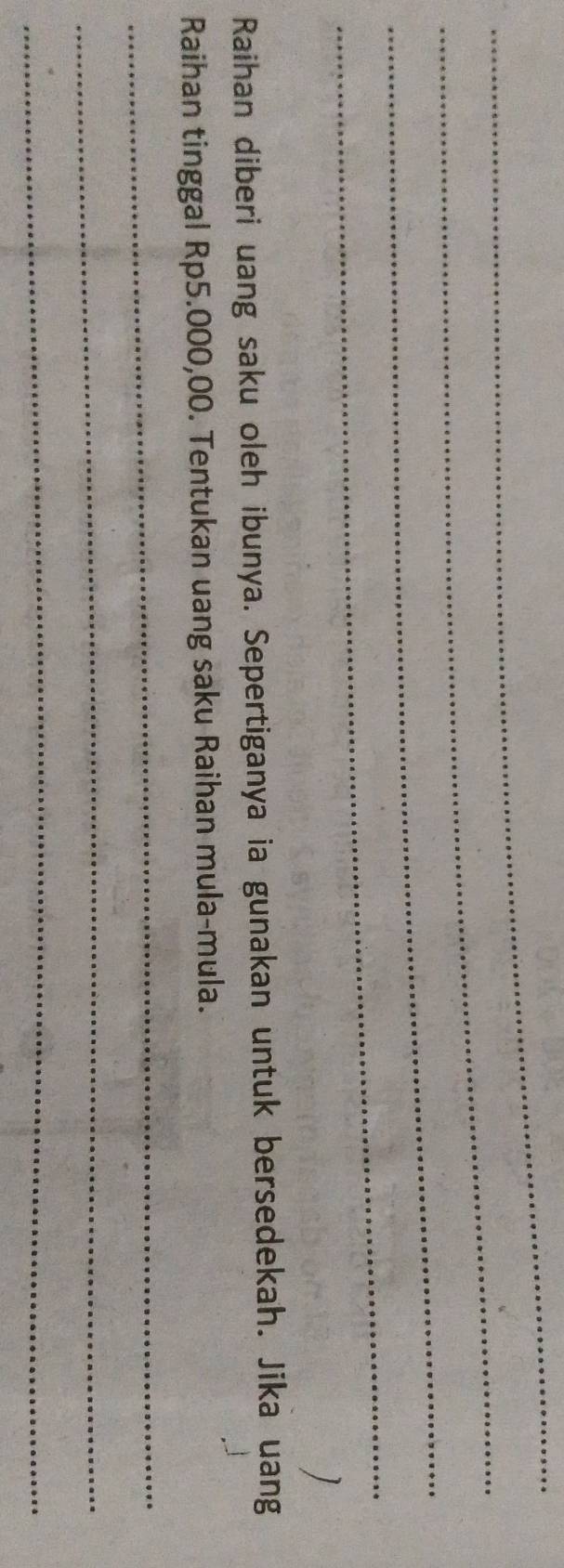 Raihan diberi uang saku oleh ibunya. Sepertiganya ia gunakan untuk bersedekah. Jika uang 
Raihan tinggal Rp5.000,00. Tentukan uang saku Raihan mula-mula. 
_ 
_ 
_