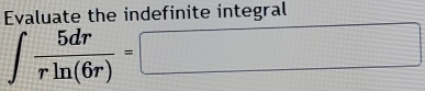 Evaluate the indefinite integral
∈t  5dr/rln (6r) =□