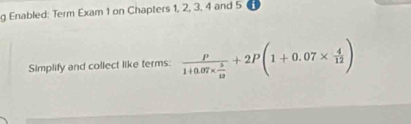 Enabled: Term Exam 1 on Chapters 1, 2, 3, 4 and 5 i 
Simplify and collect like terms: frac P1+0.07*  5/12 +2P(1+0.07*  4/12 )