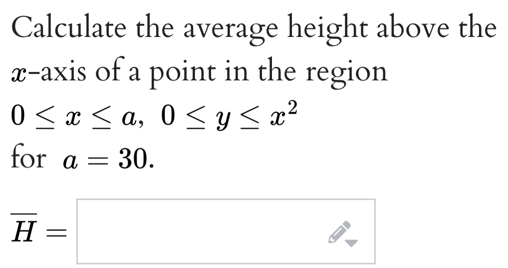 Calculate the average height above the 
x-axis of a point in the region
0≤ x≤ a, 0≤ y≤ x^2
for a=30.
overline H=□