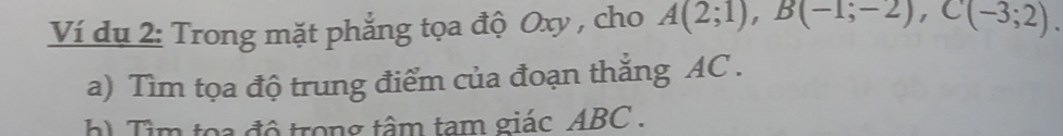 Ví dụ 2: Trong mặt phẳng tọa độ Oxy , cho A(2;1), B(-1;-2), C(-3;2). 
a) Tìm tọa độ trung điểm của đoạn thắng AC. 
h) Tìm tọa độ trong tâm tam giác ABC.