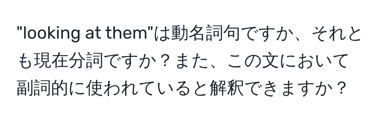 "looking at them"は動名詞句ですか、それとも現在分詞ですか？また、この文において副詞的に使われていると解釈できますか？