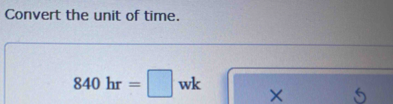 Convert the unit of time.
840hr=□ wk
×
5