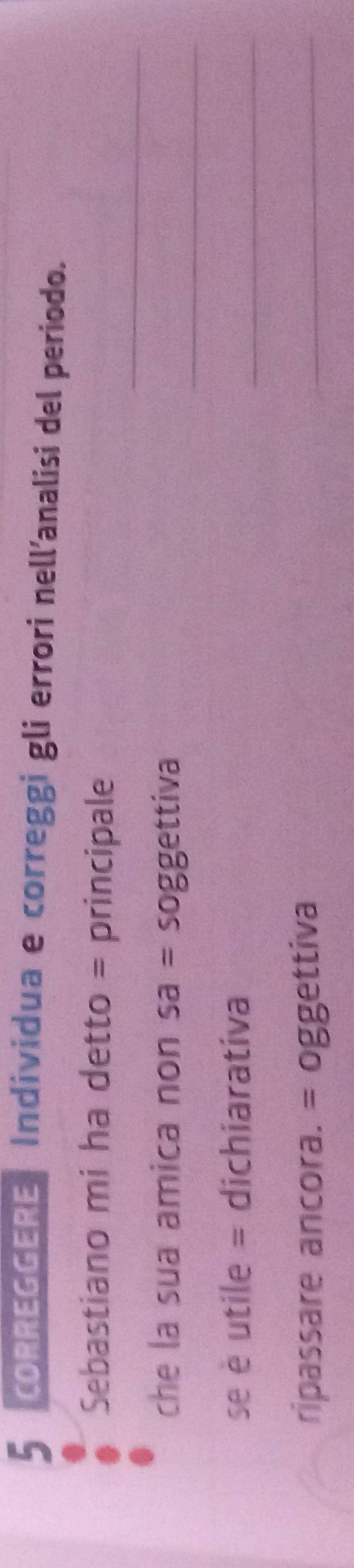 ORREGGERE | Individua e correggi gli errori nell’analisi del periodo. 
_ 
Sebastiano mi ha detto = principale 
che la sua amica non sa= soggettiva 
_ 
se è utile = dichiarativa 
_ 
ripassare ancora. = oggettiva 
_