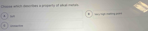 Choose which describes a property of alkali metals.
B
A Soft Very high melting point
C Unreactive