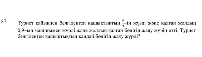 Tурист кайыкпен белгіленген капыктыктьн  4/9  -ін жузді жэне калган жолдьн
0,9 -ьн машинамен журді жэне жолдьη калган бθлігін жаяу журіл θтті. Турист 
белгіленген кашыктыктьη кандай бθлігін жаяу журді?