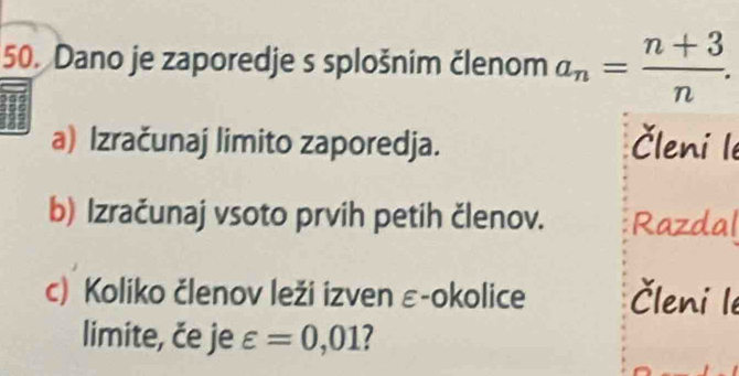 Dano je zaporedje s splošnim členom an= (n+3)/n . 
a) Izračunaj limito zaporedja. Členi le 
b) Izračunaj vsoto prvih petih členov. Razdal 
c) Koliko členov leži izven ε-okolice Členi l 
limite, če je varepsilon =0,01