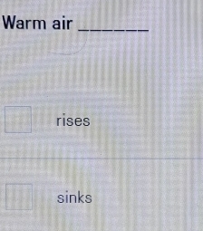 Warm air_
□ rises 
□ sinks