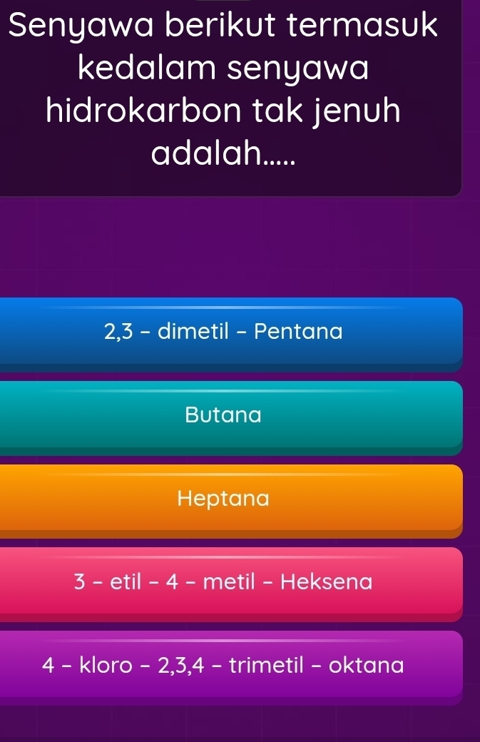 Senyawa berikut termasuk
kedalam senyawa
hidrokarbon tak jenuh
adalah.....
2, 3 - dimetil - Pentana
Butana
Heptana
3 - etil - 4 - metil - Heksena
4 - kloro - 2, 3, 4 - trimetil - oktana