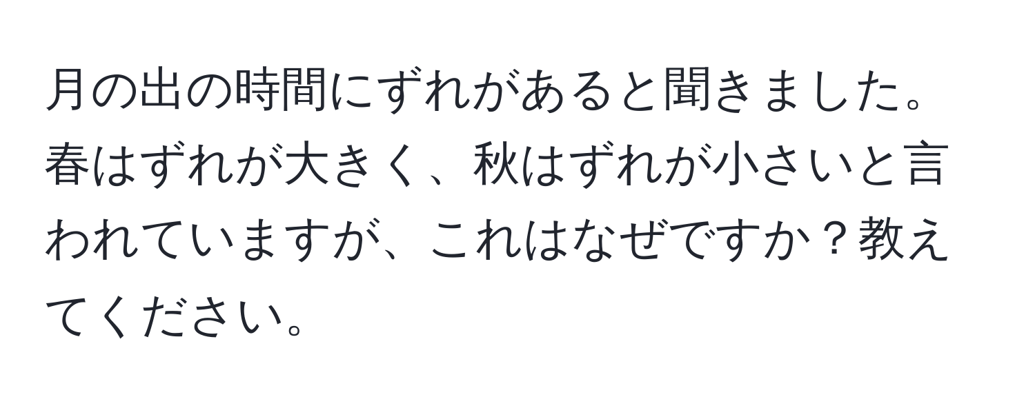 月の出の時間にずれがあると聞きました。春はずれが大きく、秋はずれが小さいと言われていますが、これはなぜですか？教えてください。