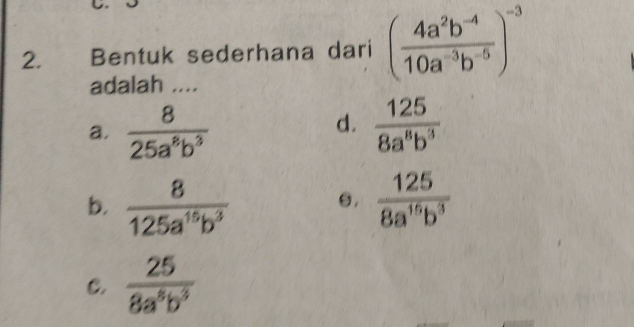 Bentuk sederhana dari ( (4a^2b^(-4))/10a^(-3)b^(-5) )^-3
adalah ....
a.  8/25a^8b^3 
d.  125/8a^8b^3 
b.  8/125a^(15)b^3 
s.  125/8a^(16)b^3 
C.  25/8a^8b^3 