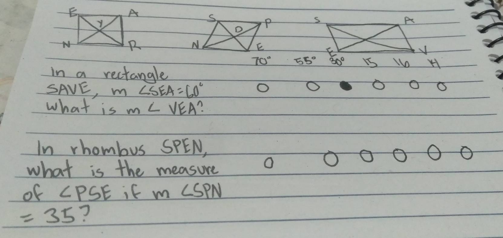 70°
in a rectangle
SAVE,m ∠ SEA=60°
O
O
O O
what is m∠ VEA?
In rhombus SPEN,
what is the measure
O
O
O O
of ∠ PSE it m∠ SPN
=35 ?