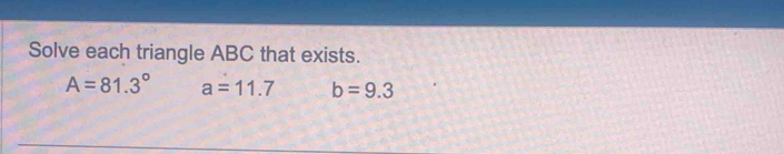 Solve each triangle ABC that exists.
A=81.3° a=11.7 b=9.3