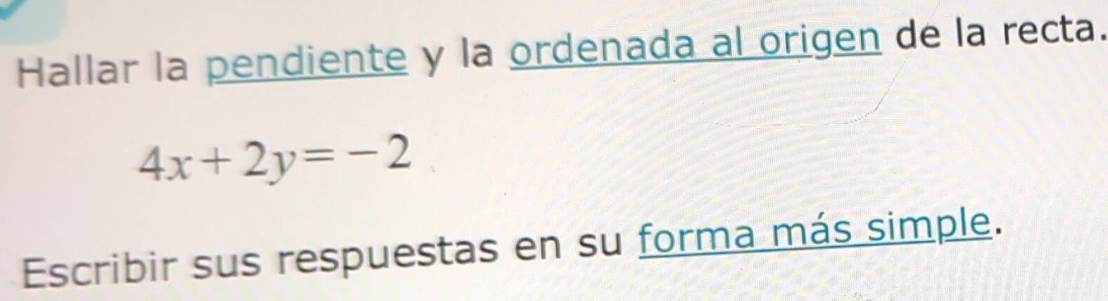 Hallar la pendiente y la ordenada al origen de la recta.
4x+2y=-2
Escribir sus respuestas en su forma más simple.