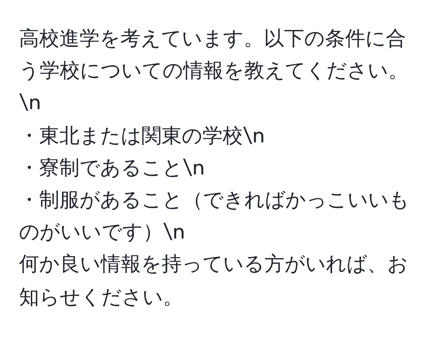 高校進学を考えています。以下の条件に合う学校についての情報を教えてください。n
・東北または関東の学校n
・寮制であることn
・制服があることできればかっこいいものがいいですn
何か良い情報を持っている方がいれば、お知らせください。