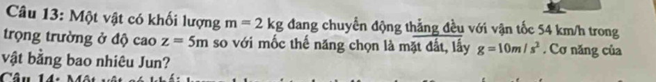 Một vật có khối lượng m=2kg đdang chuyển động thẳng đều với vận tốc 54 km/h trong 
trọng trường ở độ cao z=5m so với mốc thế năng chọn là mặt đất, lấy g=10m/s^2. Cơ năng của 
vật bằng bao nhiêu Jun? 
Câu