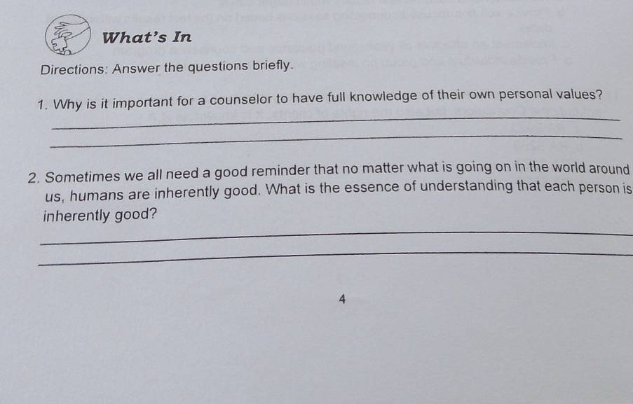 What’s In 
Directions: Answer the questions briefly. 
_ 
1. Why is it important for a counselor to have full knowledge of their own personal values? 
_ 
2. Sometimes we all need a good reminder that no matter what is going on in the world around 
us, humans are inherently good. What is the essence of understanding that each person is 
_ 
inherently good? 
_ 
4