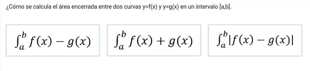 ¿Cómo se calcula el área encerrada entre dos curvas y=f(x) y y=g(x) en un intervalo [a,b].
∈t _a^bf(x)-g(x) ∈t _a^bf(x)+g(x) ∈t _a^b|f(x)-g(x)|