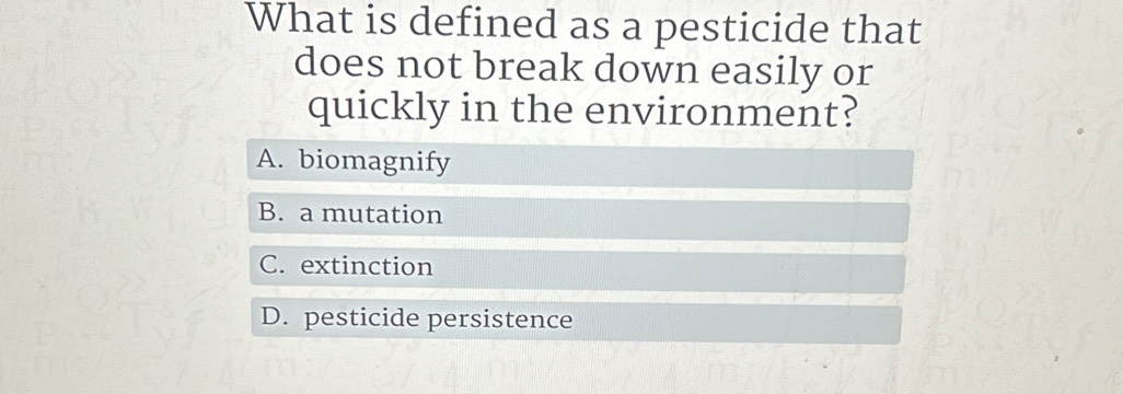 What is defined as a pesticide that
does not break down easily or
quickly in the environment?
A. biomagnify
B. a mutation
C. extinction
D. pesticide persistence