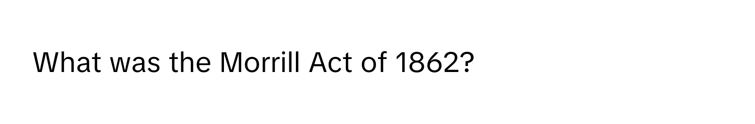 What was the Morrill Act of 1862?