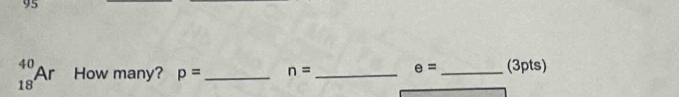 95
_(18)^(40)Ar How many? p= _ __(3pts)
n=
e=