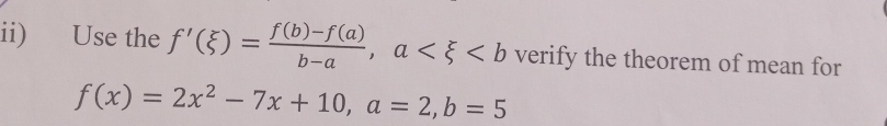 ii) Use the f'(xi )= (f(b)-f(a))/b-a , a verify the theorem of mean for
f(x)=2x^2-7x+10, a=2, b=5