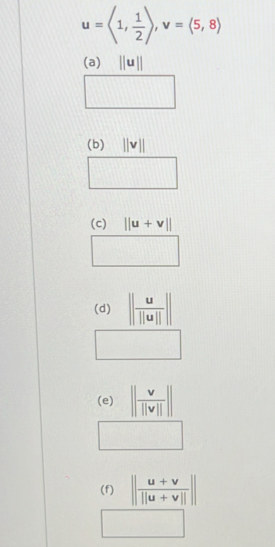 u=langle 1, 1/2 rangle , v=langle 5,8rangle
(a) ||u||
(b) ||v||
(c) ||u+v||
(d) | u/||u|| |
(e) || v/||v|| ||
(f) || (u+v)/||u+v|| ||