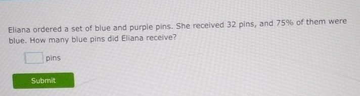 Eliana ordered a set of blue and purple pins. She received 32 pins, and 75% of them were 
blue. How many blue pins did Eliana receive? 
□ pins 
Submit