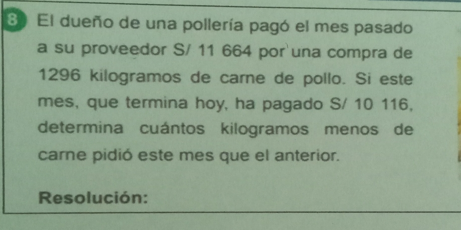 El dueño de una pollería pagó el mes pasado 
a su proveedor S/ 11 664 por una compra de
1296 kilogramos de carne de pollo. Si este 
mes, que termina hoy, ha pagado S/ 10 116, 
determina cuántos kilogramos menos de 
carne pidió este mes que el anterior. 
Resolución: