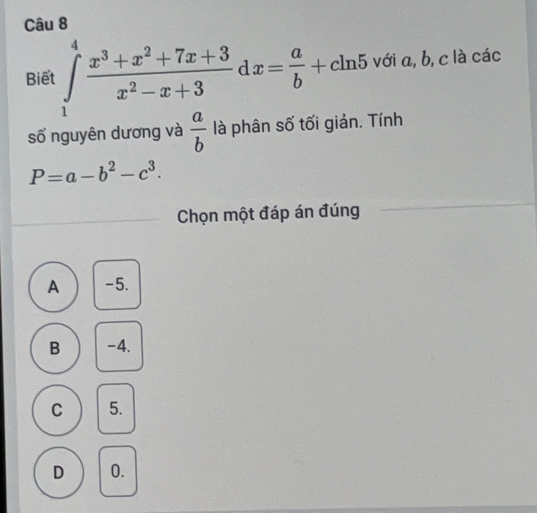 Biết ∈tlimits _1^(4frac x^3)+x^2+7x+3x^2-x+3 d x= a/b +cln 5 với a, b, c là các
số nguyên dương và  a/b  là phân số tối giản. Tính
P=a-b^2-c^3. 
Chọn một đáp án đúng
A -5.
B -4.
C 5.
D 0.