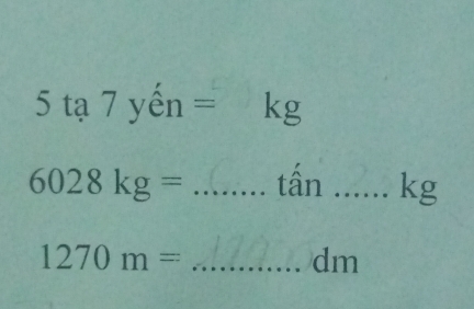 5ta7yen= kg
6028kg= _ tấn _ kg
1270m= _ 
dm