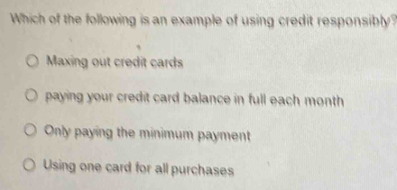 Which of the following is an example of using credit responsibly?
Maxing out credit cards
paying your credit card balance in full each month
Only paying the minimum payment
Using one card for all purchases