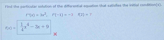 Find the particular solution of the differential equation that satisfies the initial condition(s).
f''(x)=3x^2, f'(-1)=-3 f(2)=7
f(x)=  1/4 x^4-3x+9