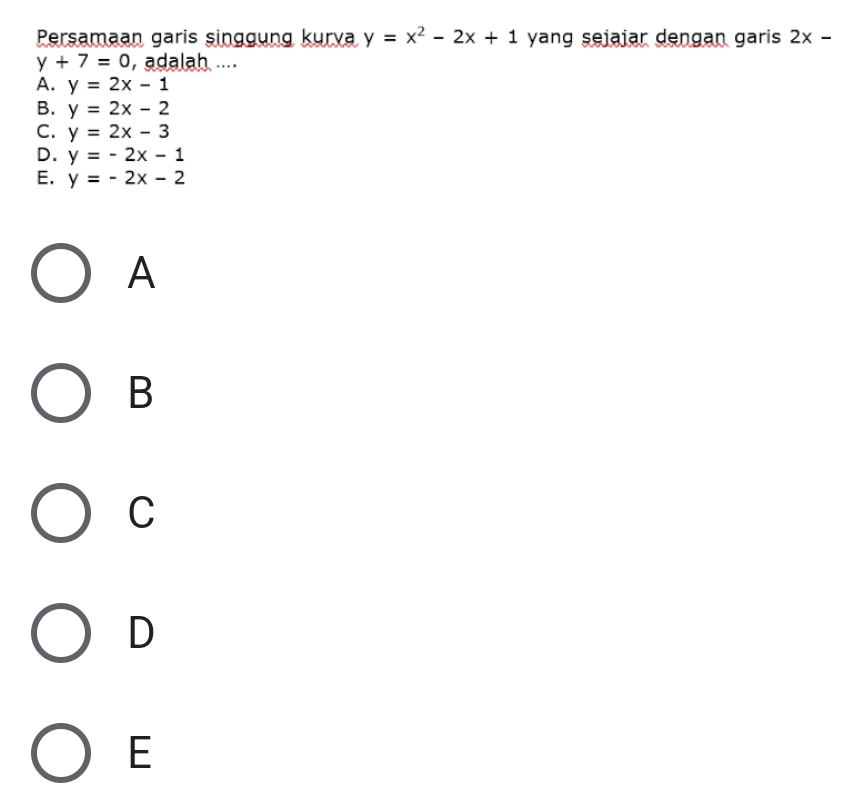 Persamaan garis singgung kurva y=x^2-2x+1 yang sejaiar dengan garis 2x-
y+7=0 , adalah ....
A. y=2x-1
B. y=2x-2
C. y=2x-3
D. y=-2x-1
E, y=-2x-2
A
B
C
D
E