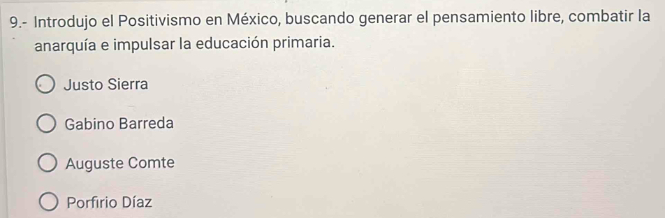 9.- Introdujo el Positivismo en México, buscando generar el pensamiento libre, combatir la
anarquía e impulsar la educación primaria.
Justo Sierra
Gabino Barreda
Auguste Comte
Porfirio Díaz