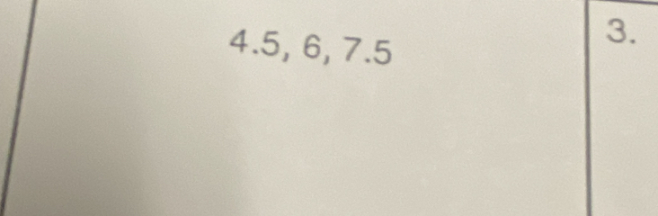 4.5, 6, 7.5
3.