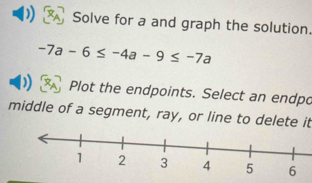 Solve for a and graph the solution.
-7a-6≤ -4a-9≤ -7a
Plot the endpoints. Select an endpo 
middle of a segment, ray, or line to delete it