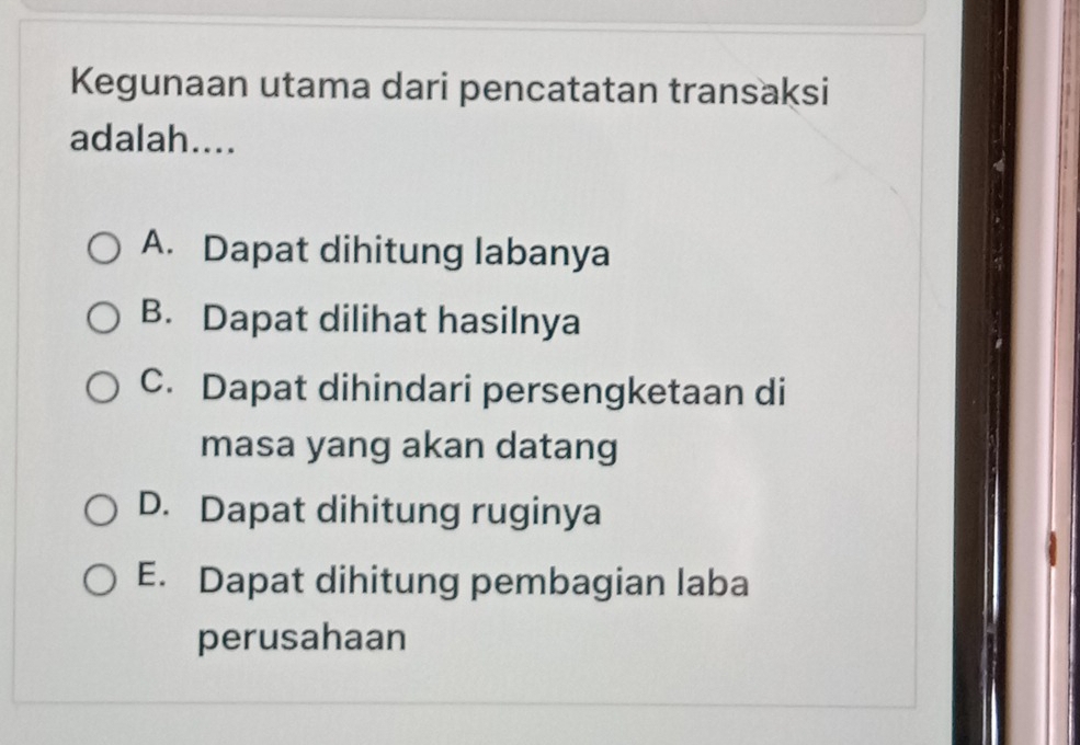 Kegunaan utama dari pencatatan transaksi
adalah....
A. Dapat dihitung labanya
B. Dapat dilihat hasilnya
C. Dapat dihindari persengketaan di
masa yang akan datang
D. Dapat dihitung ruginya
E. Dapat dihitung pembagian laba
perusahaan