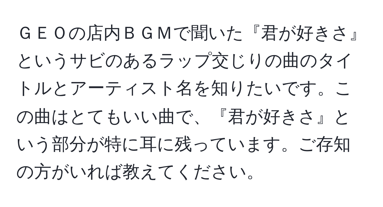 ＧＥＯの店内ＢＧＭで聞いた『君が好きさ』というサビのあるラップ交じりの曲のタイトルとアーティスト名を知りたいです。この曲はとてもいい曲で、『君が好きさ』という部分が特に耳に残っています。ご存知の方がいれば教えてください。