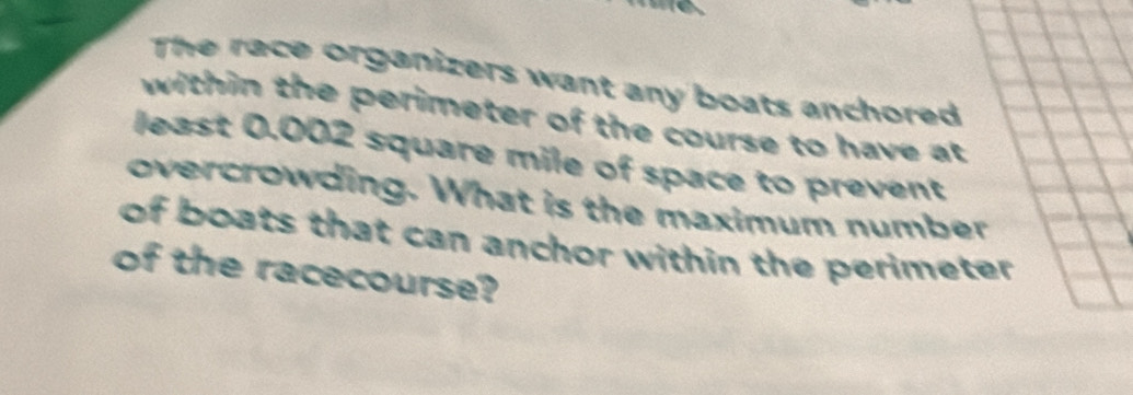 The race organizers want any boats anchored 
within the perimeter of the course to have at 
least 0.002 square mile of space to prevent 
overcrowding. What is the maximum number 
of boats that can anchor within the perimeter 
of the racecourse?