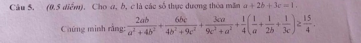 (0.5 diểm). Cho a, b, c là các số thực dương thỏa mãn a+2b+3c=1. 
Chứng minh rằng:  2ab/a^2+4b^2 + 6bc/4b^2+9c^2 + 3ca/9c^2+a^2 + 1/4 ( 1/a + 1/2b + 1/3c )≥  15/4 .