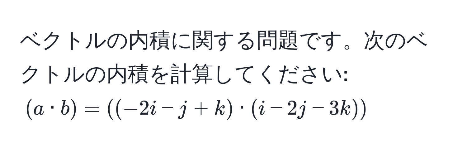 ベクトルの内積に関する問題です。次のベクトルの内積を計算してください:  
((a · b) = ((-2i - j + k) · (i - 2j - 3k)))