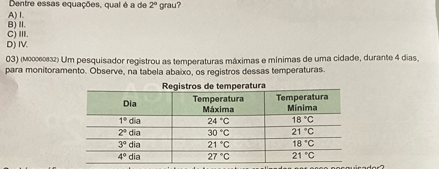 Dentre essas equações, qual é a de 2° grau?
A)I.
B)Ⅱ.
C) III.
D) IV.
03) (м00060832) Um pesquisador registrou as temperaturas máximas e mínimas de uma cidade, durante 4 dias,
para monitoramento. Observe, na tabela abaixo, os registros dessas temperaturas.