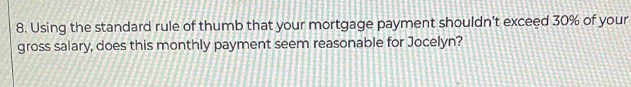 Using the standard rule of thumb that your mortgage payment shouldn’t exceed 30% of your 
gross salary, does this monthly payment seem reasonable for Jocelyn?